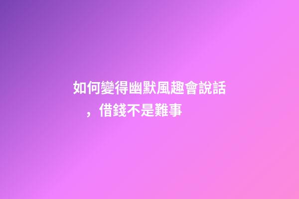 如何變得幽默風趣會說話，借錢不是難事